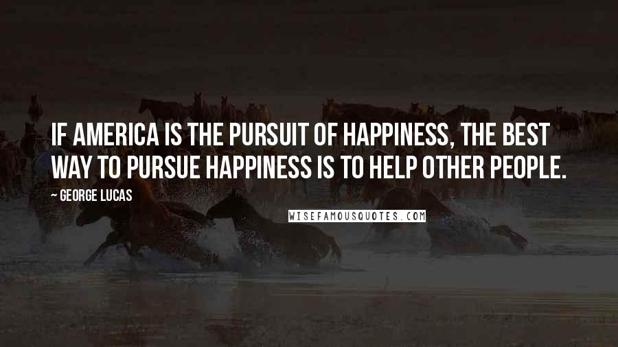 George Lucas Quotes: If America is the pursuit of happiness, the best way to pursue happiness is to help other people.