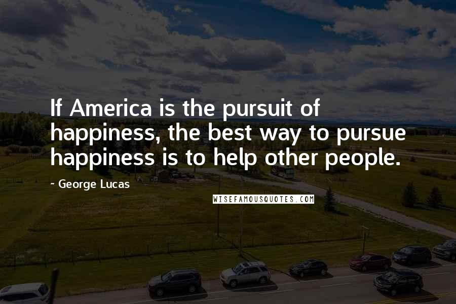 George Lucas Quotes: If America is the pursuit of happiness, the best way to pursue happiness is to help other people.