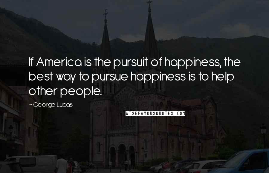 George Lucas Quotes: If America is the pursuit of happiness, the best way to pursue happiness is to help other people.