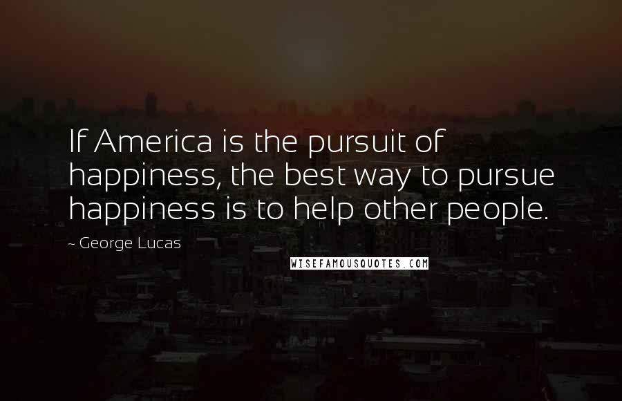 George Lucas Quotes: If America is the pursuit of happiness, the best way to pursue happiness is to help other people.