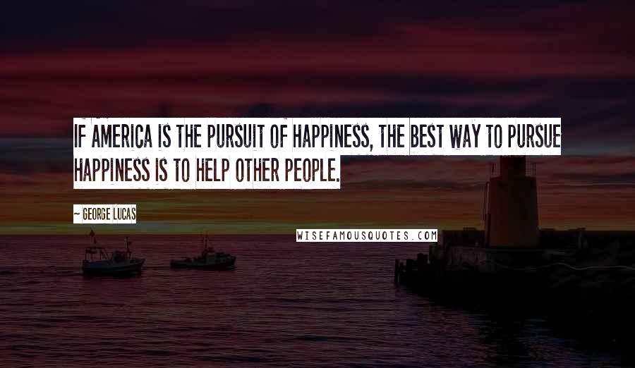 George Lucas Quotes: If America is the pursuit of happiness, the best way to pursue happiness is to help other people.