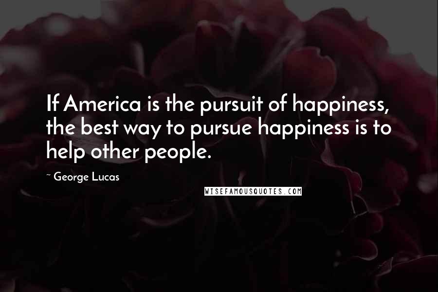 George Lucas Quotes: If America is the pursuit of happiness, the best way to pursue happiness is to help other people.