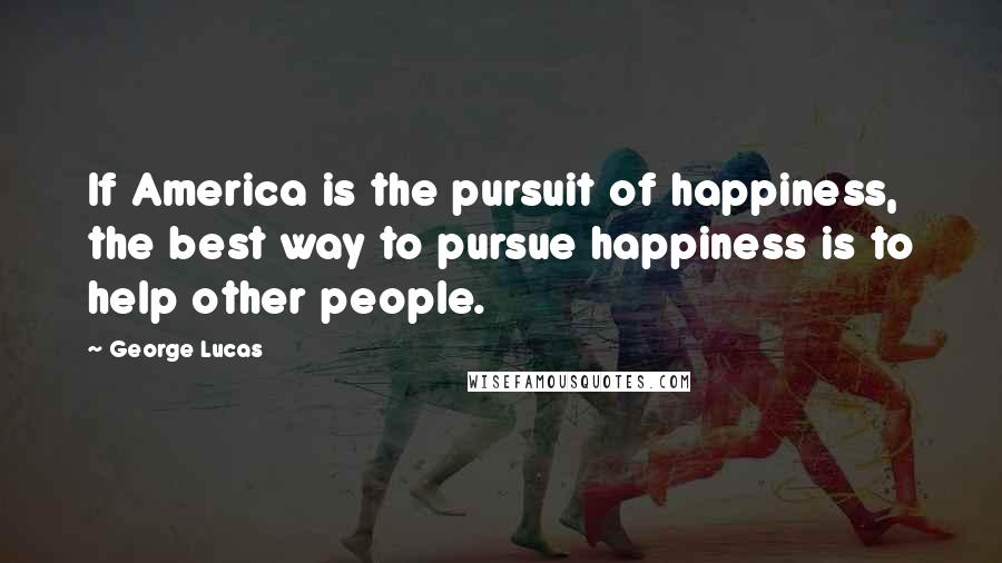 George Lucas Quotes: If America is the pursuit of happiness, the best way to pursue happiness is to help other people.