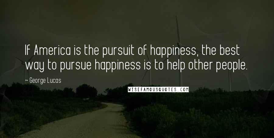 George Lucas Quotes: If America is the pursuit of happiness, the best way to pursue happiness is to help other people.