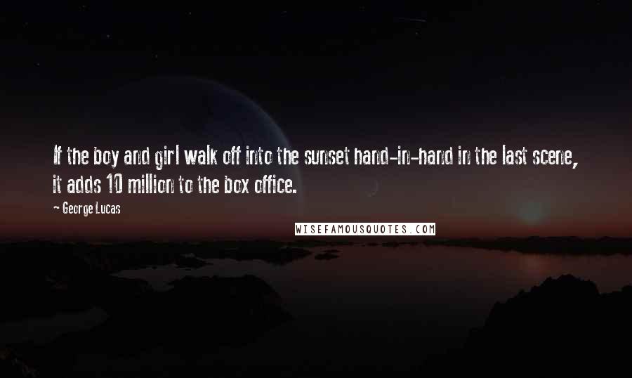George Lucas Quotes: If the boy and girl walk off into the sunset hand-in-hand in the last scene, it adds 10 million to the box office.