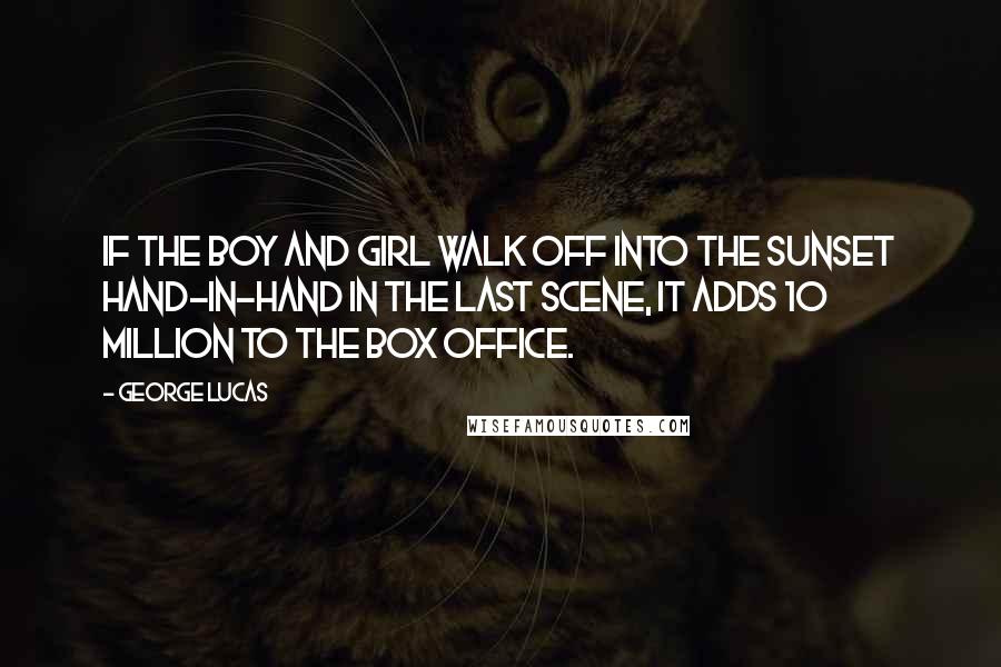 George Lucas Quotes: If the boy and girl walk off into the sunset hand-in-hand in the last scene, it adds 10 million to the box office.