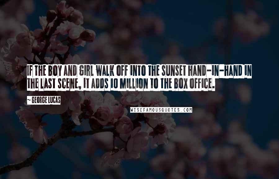 George Lucas Quotes: If the boy and girl walk off into the sunset hand-in-hand in the last scene, it adds 10 million to the box office.