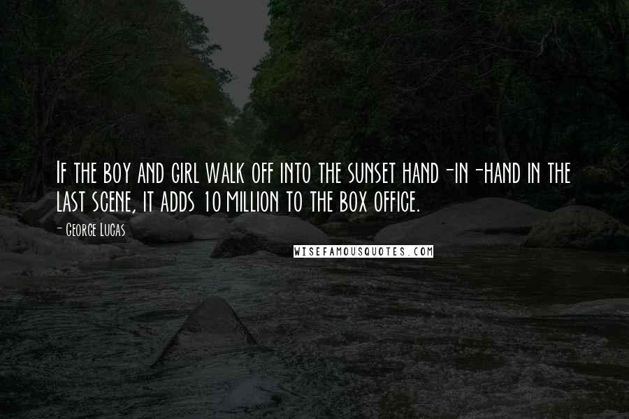 George Lucas Quotes: If the boy and girl walk off into the sunset hand-in-hand in the last scene, it adds 10 million to the box office.