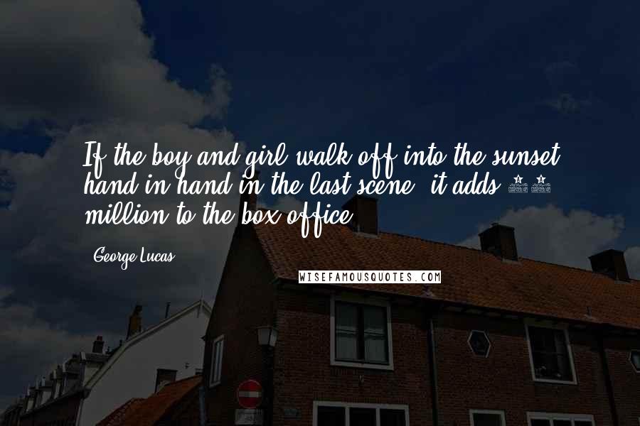 George Lucas Quotes: If the boy and girl walk off into the sunset hand-in-hand in the last scene, it adds 10 million to the box office.