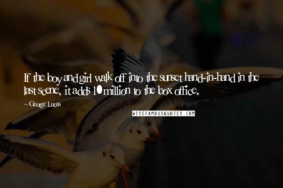 George Lucas Quotes: If the boy and girl walk off into the sunset hand-in-hand in the last scene, it adds 10 million to the box office.