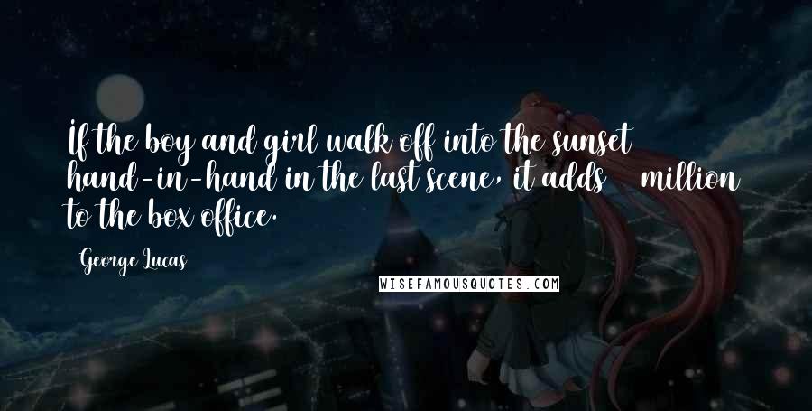 George Lucas Quotes: If the boy and girl walk off into the sunset hand-in-hand in the last scene, it adds 10 million to the box office.