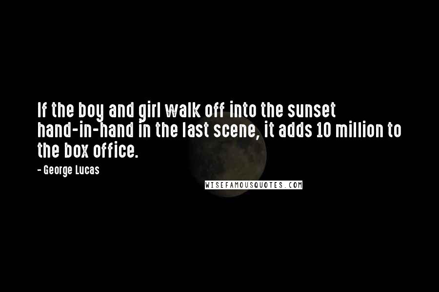 George Lucas Quotes: If the boy and girl walk off into the sunset hand-in-hand in the last scene, it adds 10 million to the box office.