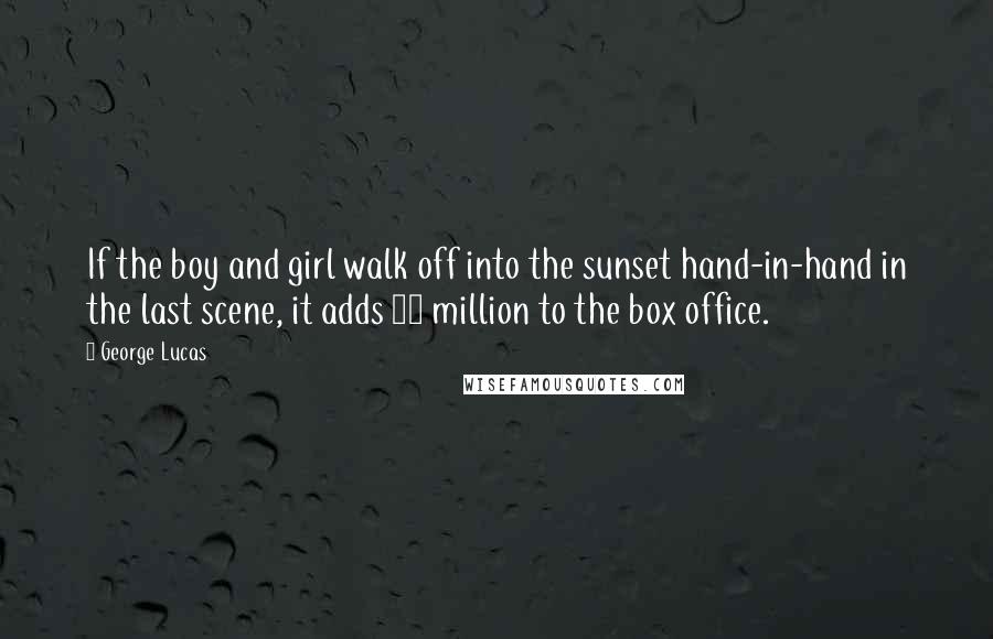 George Lucas Quotes: If the boy and girl walk off into the sunset hand-in-hand in the last scene, it adds 10 million to the box office.