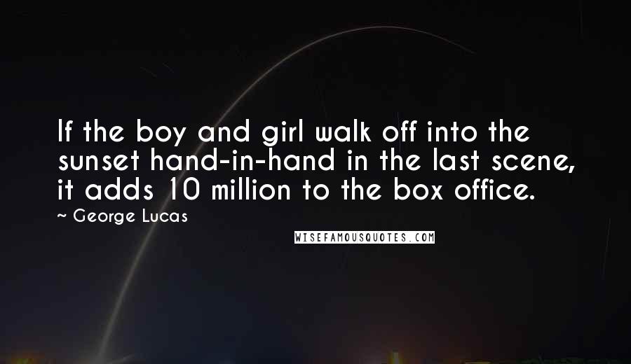 George Lucas Quotes: If the boy and girl walk off into the sunset hand-in-hand in the last scene, it adds 10 million to the box office.