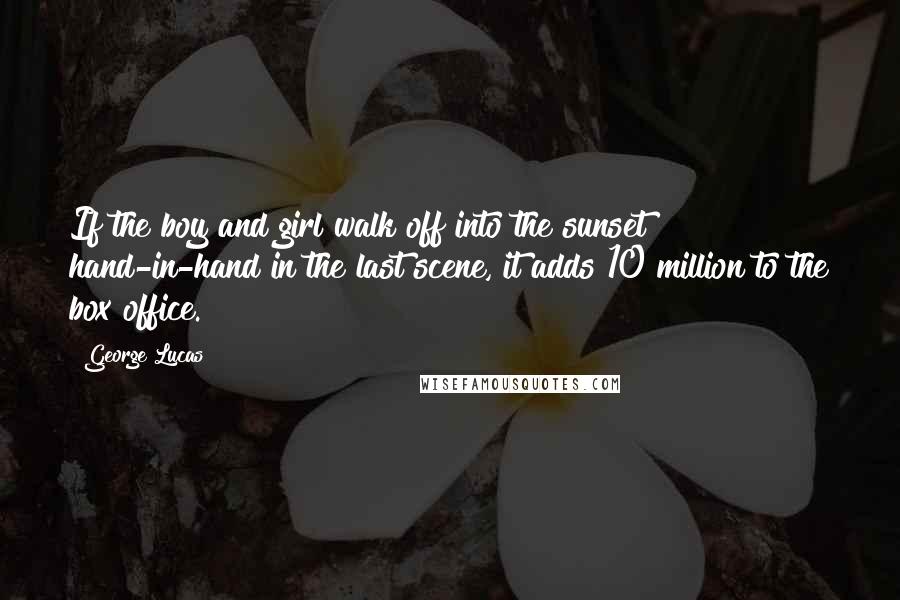 George Lucas Quotes: If the boy and girl walk off into the sunset hand-in-hand in the last scene, it adds 10 million to the box office.