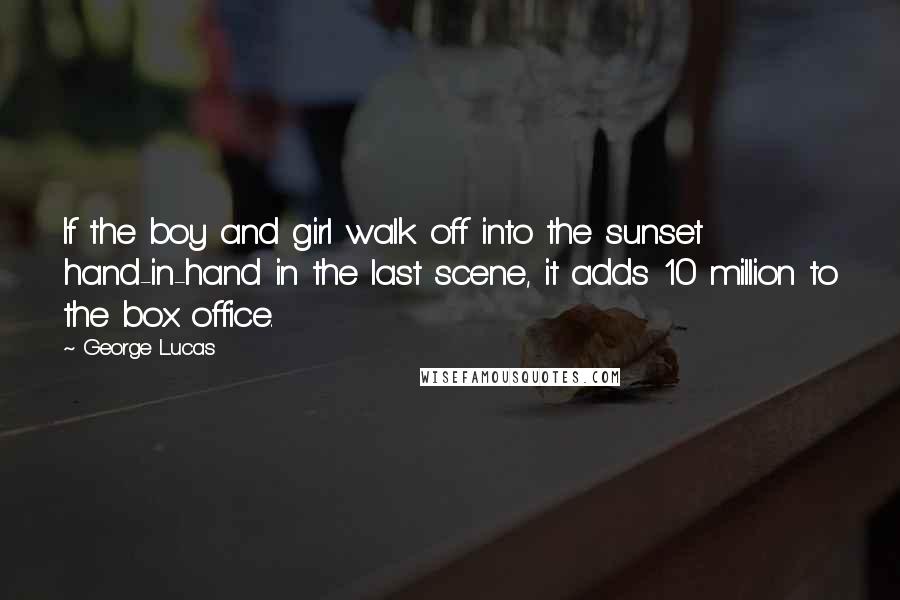 George Lucas Quotes: If the boy and girl walk off into the sunset hand-in-hand in the last scene, it adds 10 million to the box office.