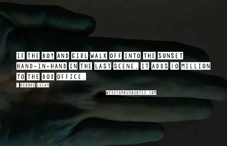 George Lucas Quotes: If the boy and girl walk off into the sunset hand-in-hand in the last scene, it adds 10 million to the box office.