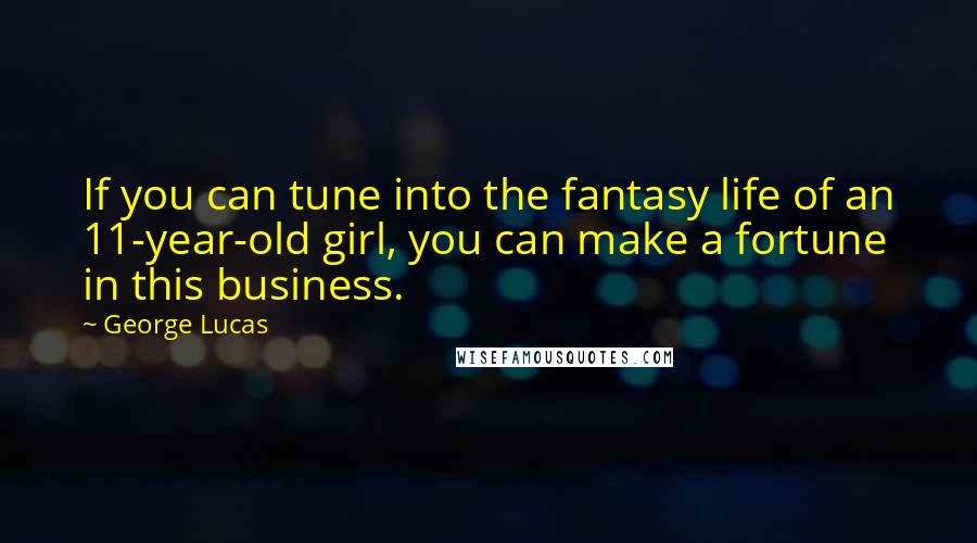 George Lucas Quotes: If you can tune into the fantasy life of an 11-year-old girl, you can make a fortune in this business.