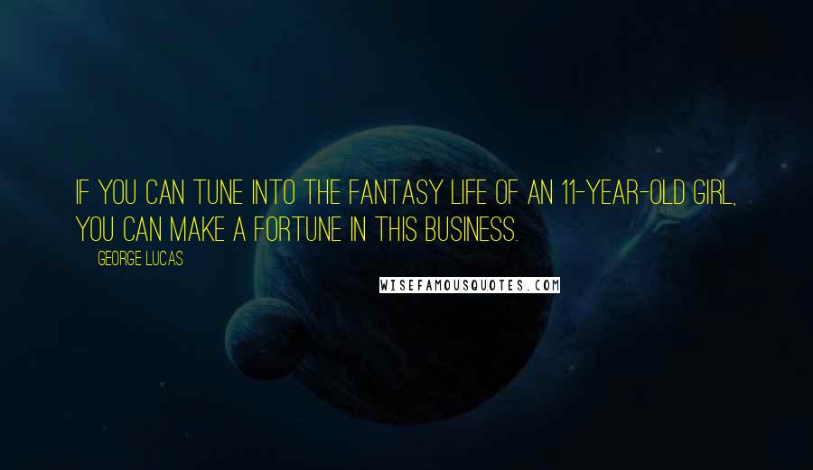 George Lucas Quotes: If you can tune into the fantasy life of an 11-year-old girl, you can make a fortune in this business.