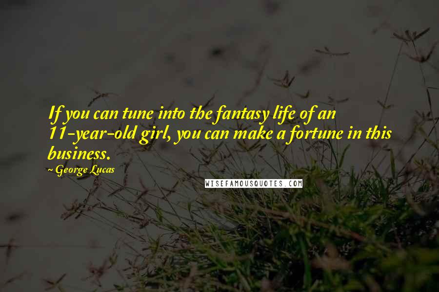 George Lucas Quotes: If you can tune into the fantasy life of an 11-year-old girl, you can make a fortune in this business.