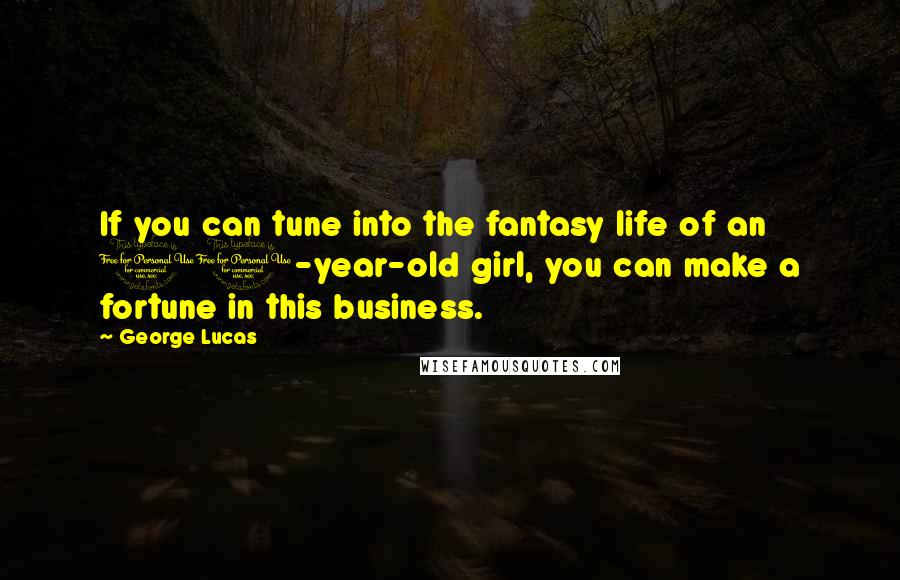 George Lucas Quotes: If you can tune into the fantasy life of an 11-year-old girl, you can make a fortune in this business.