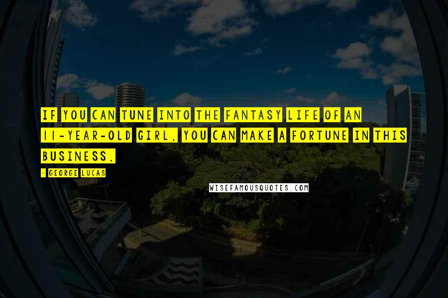 George Lucas Quotes: If you can tune into the fantasy life of an 11-year-old girl, you can make a fortune in this business.