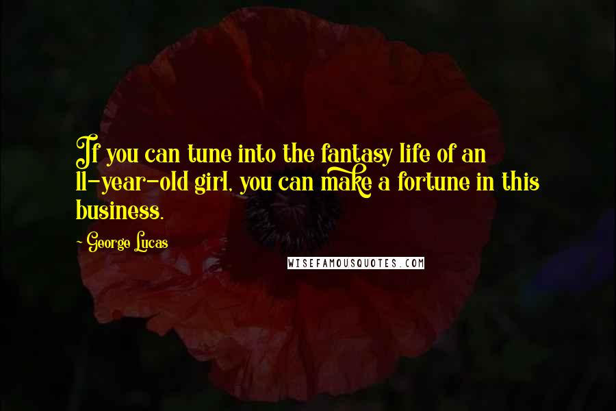 George Lucas Quotes: If you can tune into the fantasy life of an 11-year-old girl, you can make a fortune in this business.