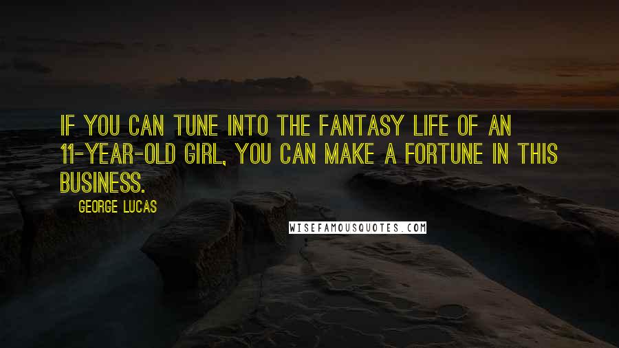 George Lucas Quotes: If you can tune into the fantasy life of an 11-year-old girl, you can make a fortune in this business.