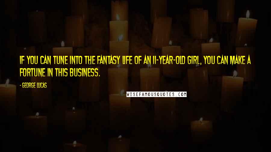 George Lucas Quotes: If you can tune into the fantasy life of an 11-year-old girl, you can make a fortune in this business.