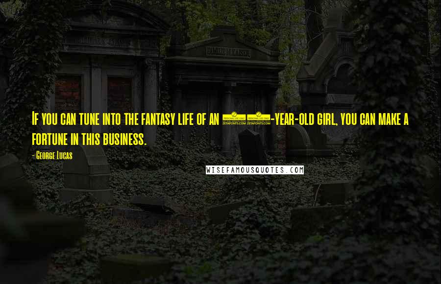 George Lucas Quotes: If you can tune into the fantasy life of an 11-year-old girl, you can make a fortune in this business.