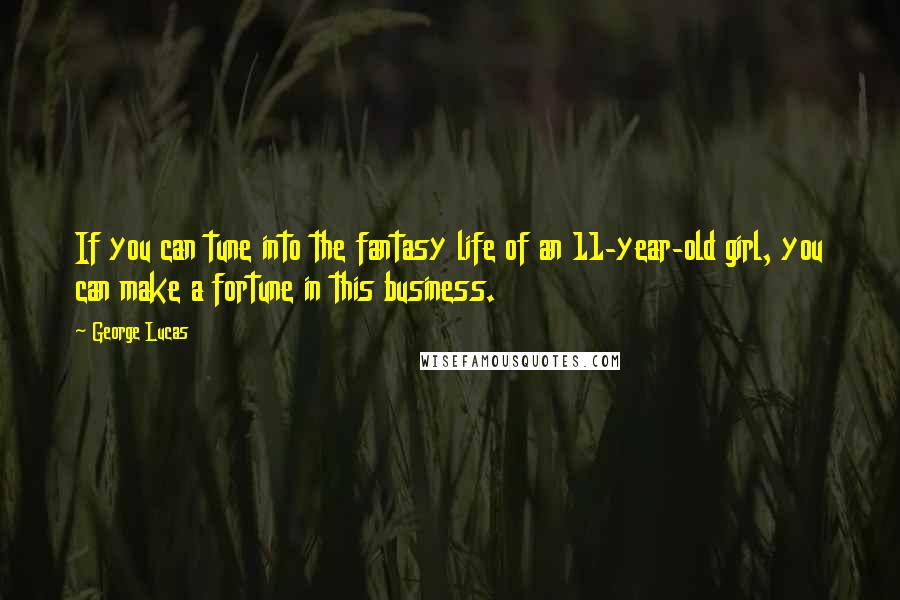 George Lucas Quotes: If you can tune into the fantasy life of an 11-year-old girl, you can make a fortune in this business.