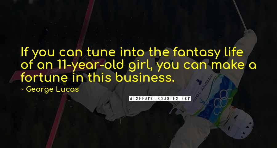 George Lucas Quotes: If you can tune into the fantasy life of an 11-year-old girl, you can make a fortune in this business.