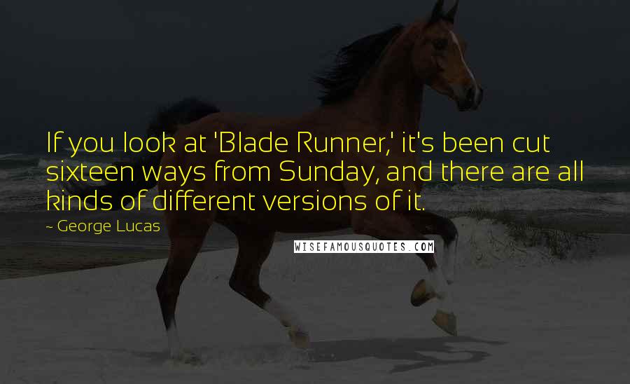 George Lucas Quotes: If you look at 'Blade Runner,' it's been cut sixteen ways from Sunday, and there are all kinds of different versions of it.