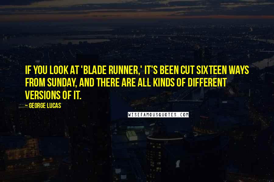 George Lucas Quotes: If you look at 'Blade Runner,' it's been cut sixteen ways from Sunday, and there are all kinds of different versions of it.