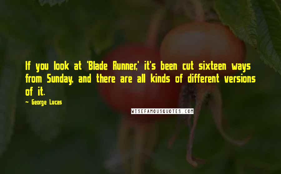 George Lucas Quotes: If you look at 'Blade Runner,' it's been cut sixteen ways from Sunday, and there are all kinds of different versions of it.