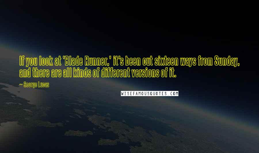 George Lucas Quotes: If you look at 'Blade Runner,' it's been cut sixteen ways from Sunday, and there are all kinds of different versions of it.
