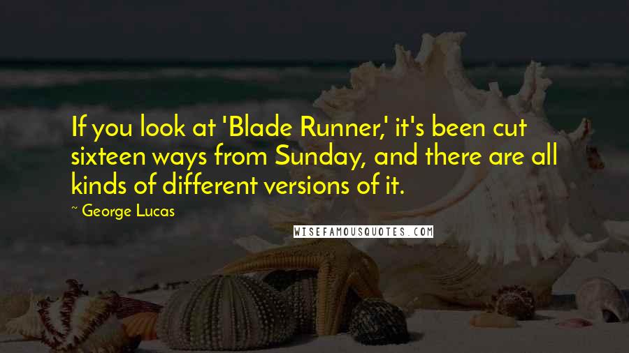 George Lucas Quotes: If you look at 'Blade Runner,' it's been cut sixteen ways from Sunday, and there are all kinds of different versions of it.