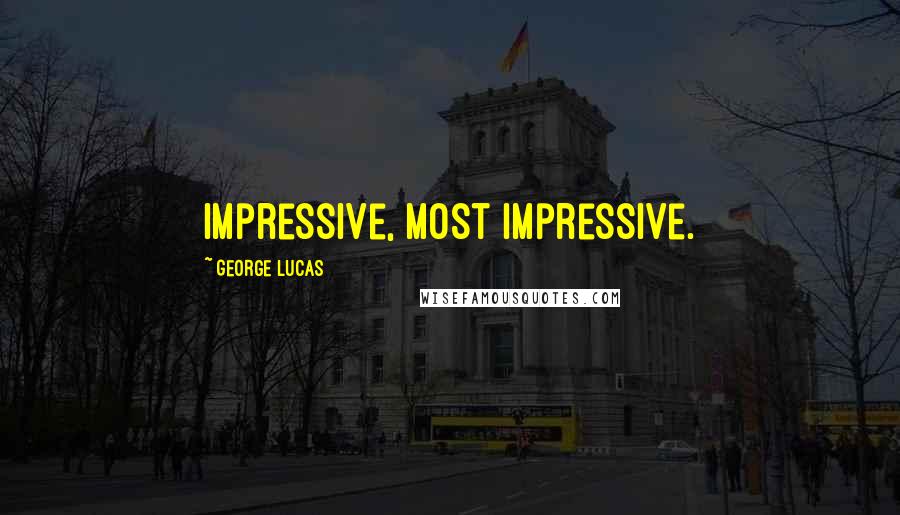 George Lucas Quotes: Impressive, most impressive.