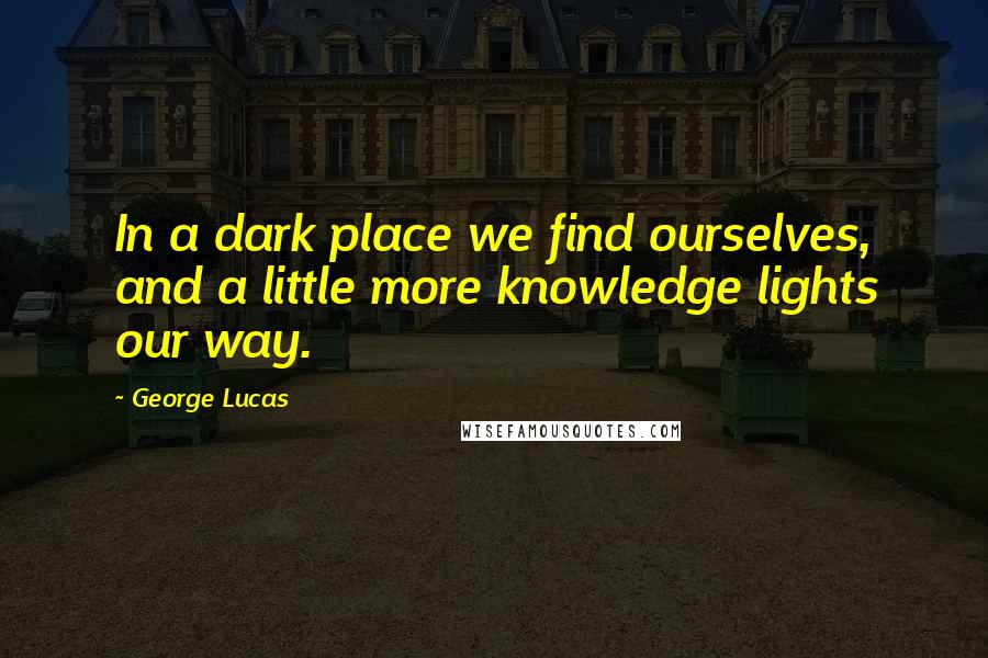 George Lucas Quotes: In a dark place we find ourselves, and a little more knowledge lights our way.