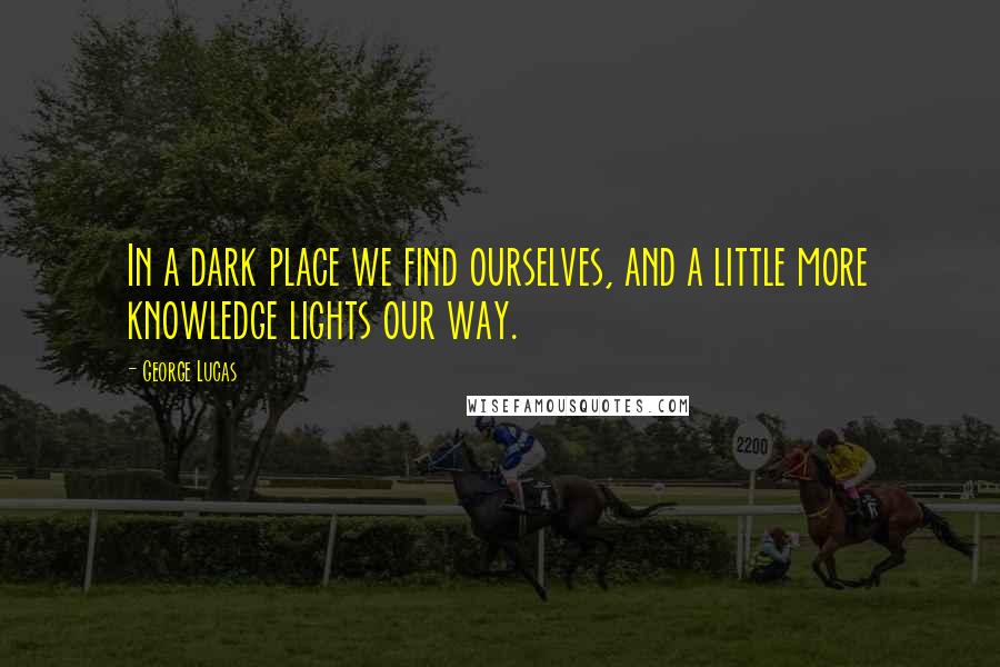 George Lucas Quotes: In a dark place we find ourselves, and a little more knowledge lights our way.