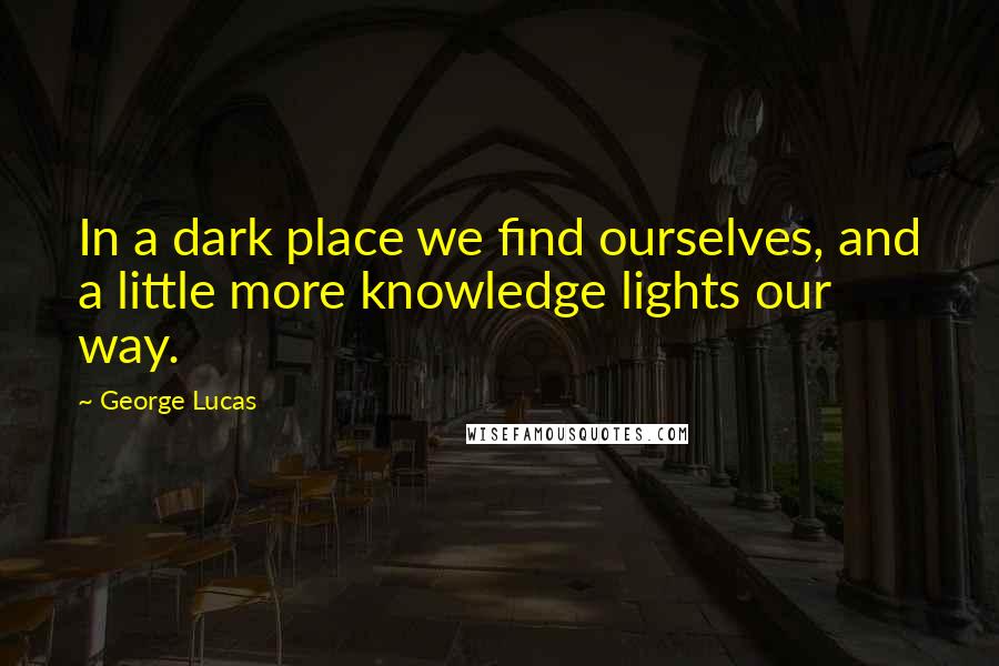 George Lucas Quotes: In a dark place we find ourselves, and a little more knowledge lights our way.