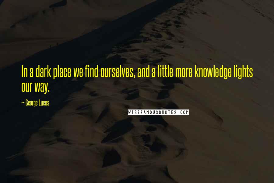 George Lucas Quotes: In a dark place we find ourselves, and a little more knowledge lights our way.