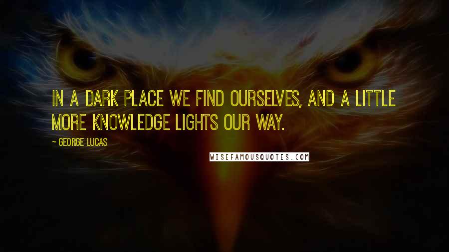 George Lucas Quotes: In a dark place we find ourselves, and a little more knowledge lights our way.