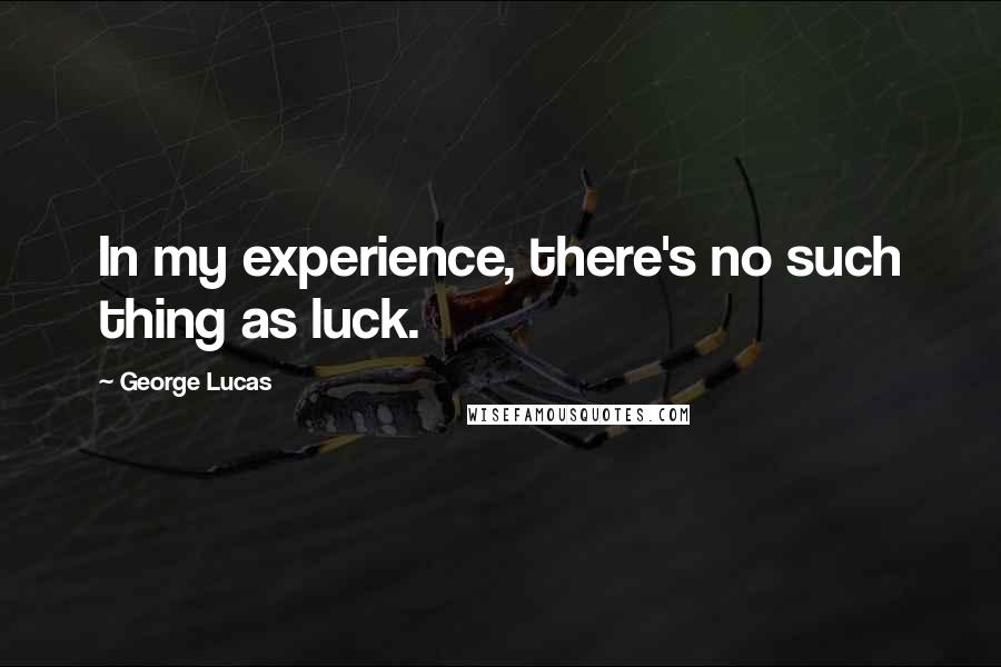 George Lucas Quotes: In my experience, there's no such thing as luck.