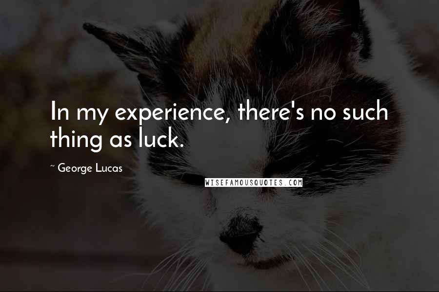 George Lucas Quotes: In my experience, there's no such thing as luck.