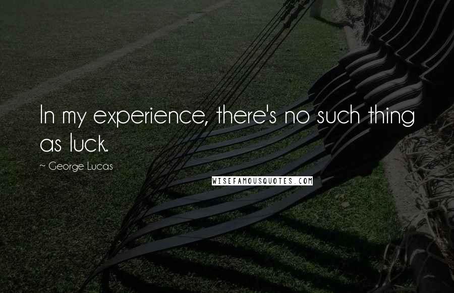 George Lucas Quotes: In my experience, there's no such thing as luck.