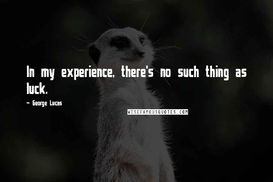 George Lucas Quotes: In my experience, there's no such thing as luck.