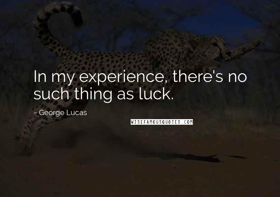 George Lucas Quotes: In my experience, there's no such thing as luck.