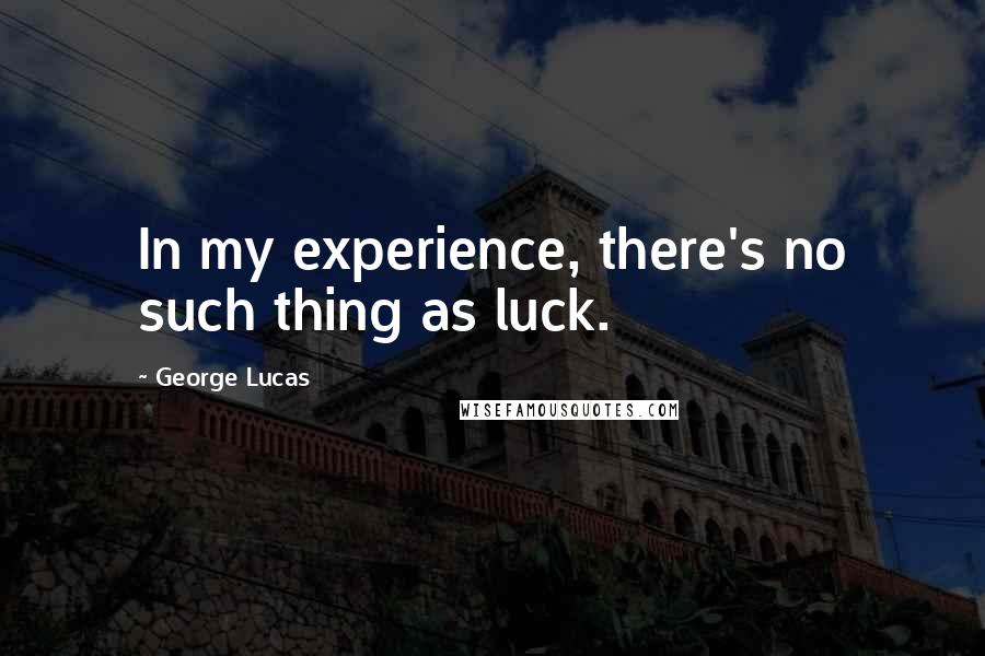 George Lucas Quotes: In my experience, there's no such thing as luck.