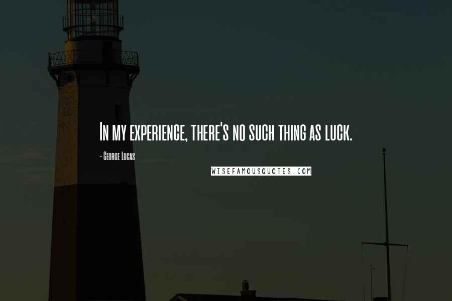 George Lucas Quotes: In my experience, there's no such thing as luck.